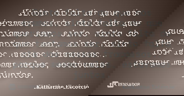 Sinto falta do que nós éramos, sinto falta do que queríamos ser, sinto falta do que tentamos ser, sinto falta até dos nossos fracassos.. porque mesmo neles, est... Frase de Katharine Escórcio.