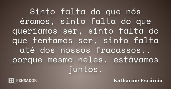 Sinto falta do que nós éramos, sinto falta do que queríamos ser, sinto falta do que tentamos ser, sinto falta até dos nossos fracassos.. porque mesmo neles, est... Frase de Katharine Escórcio.