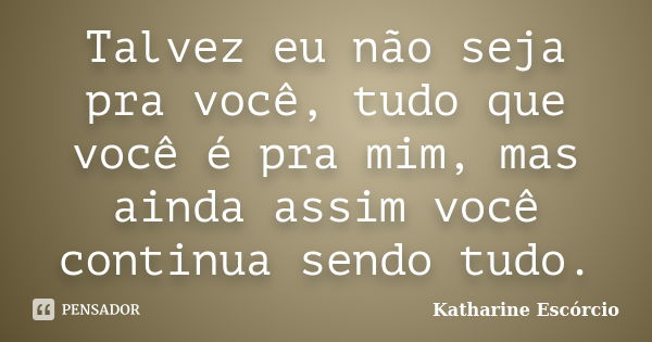 Talvez eu não seja pra você, tudo que você é pra mim, mas ainda assim você continua sendo tudo.... Frase de Katharine Escórcio.