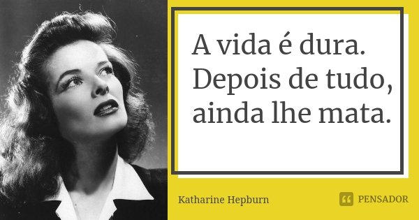 A vida é dura. Depois de tudo, ainda lhe mata.... Frase de Katharine Hepburn.