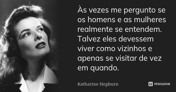 Às vezes me pergunto se os homens e as mulheres realmente se entendem. Talvez eles devessem viver como vizinhos e apenas se visitar de vez em quando.... Frase de Katharine Hepburn.