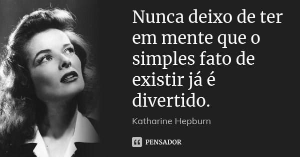 Nunca deixo de ter em mente que o simples fato de existir já é divertido.... Frase de Katharine Hepburn.