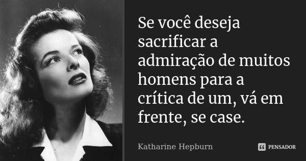 Se você deseja sacrificar a admiração de muitos homens para a crítica de um, vá em frente, se case.... Frase de Katharine Hepburn.