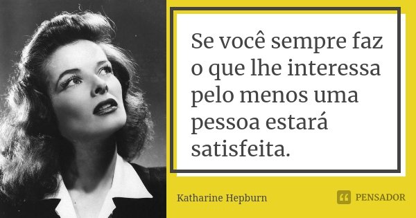 Se você sempre faz o que lhe interessa pelo menos uma pessoa estará satisfeita.... Frase de Katharine Hepburn.