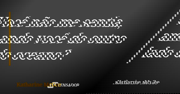 Você não me sentia, amando você do outro lado do oceano?... Frase de Katharine McGee.