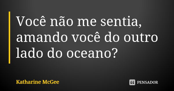 Você não me sentia, amando você do outro lado do oceano?... Frase de Katharine McGee.