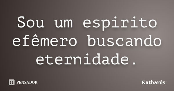 Sou um espirito efêmero buscando eternidade.... Frase de Katharós.