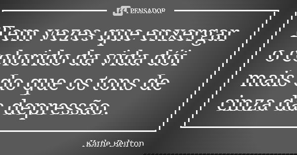 Tem vezes que enxergar o colorido da vida dói mais do que os tons de cinza da depressão.... Frase de Kathe Beltron.