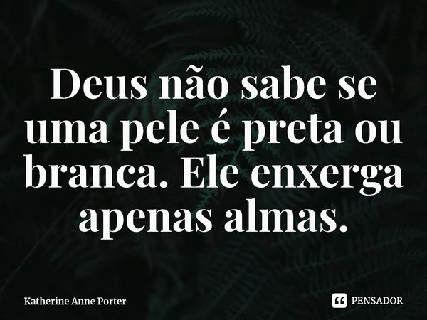 ⁠Deus não sabe se uma pele é preta ou branca. Ele enxerga apenas almas.... Frase de Katherine Anne Porter.