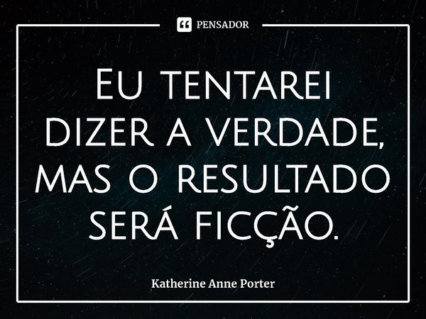 ⁠Eu tentarei dizer a verdade, mas o resultado será ficção.... Frase de Katherine Anne Porter.
