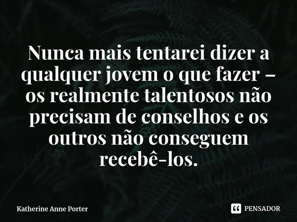 ⁠Nunca mais tentarei dizer a qualquer jovem o que fazer – os realmente talentosos não precisam de conselhos e os outros não conseguem recebê-los.... Frase de Katherine Anne Porter.