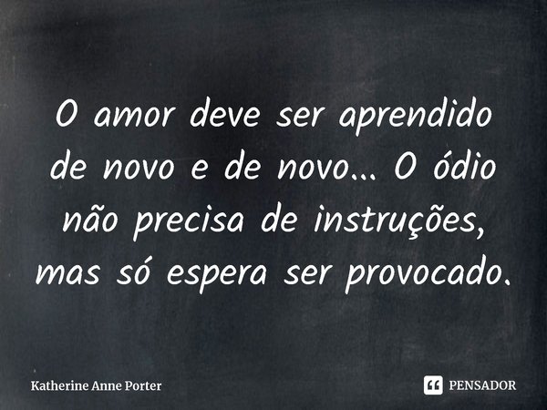 ⁠O amor deve ser aprendido de novo e de novo... O ódio não precisa de instruções, mas só espera ser provocado.... Frase de Katherine Anne Porter.