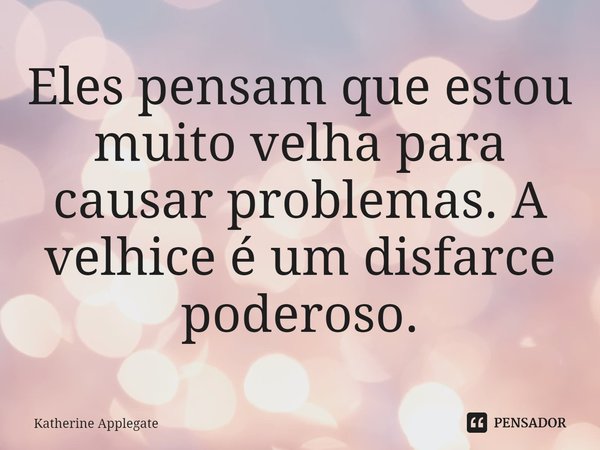 ⁠Eles pensam que estou muito velha para causar problemas. A velhice é um disfarce poderoso.... Frase de Katherine Applegate.