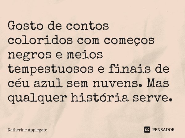 ⁠Gosto de contos coloridos com começos negros e meios tempestuosos e finais de céu azul sem nuvens. Mas qualquer história serve.... Frase de Katherine Applegate.