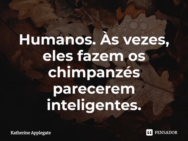 ⁠Humanos. Às vezes, eles fazem os chimpanzés parecerem inteligentes.... Frase de Katherine Applegate.