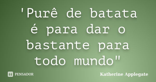 'Purê de batata é para dar o bastante para todo mundo"... Frase de Katherine Applegate.