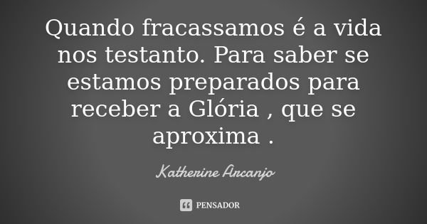 Quando fracassamos é a vida nos testanto. Para saber se estamos preparados para receber a Glória , que se aproxima .... Frase de katherine Arcanjo.