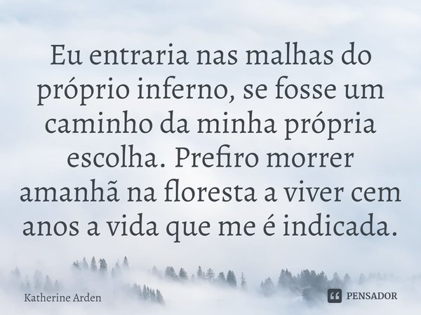 ⁠Eu entraria nas malhas do próprio inferno, se fosse um caminho da minha própria escolha. Prefiro morrer amanhã na floresta a viver cem anos a vida que me é ind... Frase de Katherine Arden.