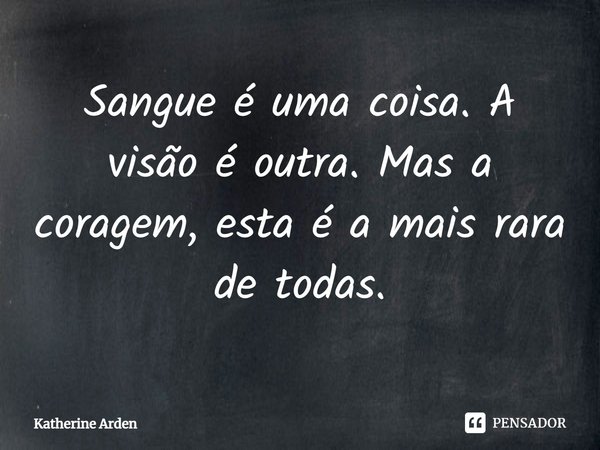 ⁠Sangue é uma coisa. A visão é outra. Mas a coragem, esta é a mais rara de todas.... Frase de Katherine Arden.