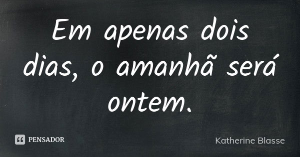 Em apenas dois dias, o amanhã será ontem.... Frase de Katherine Blasse.