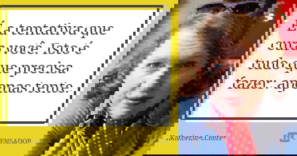 É a tentativa que cura você. Isto é tudo que precisa fazer: apenas tente.... Frase de Katherine Center.