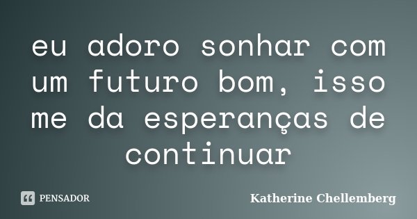 eu adoro sonhar com um futuro bom, isso me da esperanças de continuar... Frase de Katherine Chellemberg.