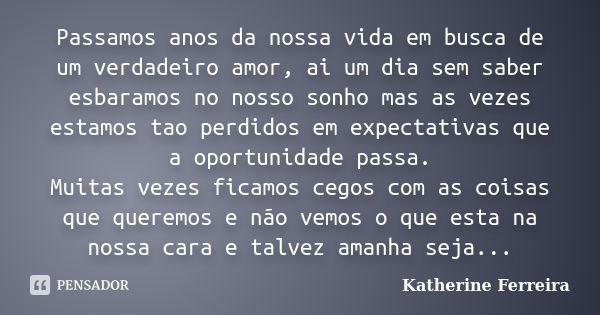 Passamos anos da nossa vida em busca de um verdadeiro amor, ai um dia sem saber esbaramos no nosso sonho mas as vezes estamos tao perdidos em expectativas que a... Frase de Katherine Ferreira.