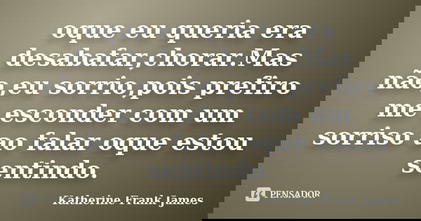 oque eu queria era desabafar,chorar.Mas não,eu sorrio,pois prefiro me esconder com um sorriso ao falar oque estou sentindo.... Frase de Katherine Frank James.