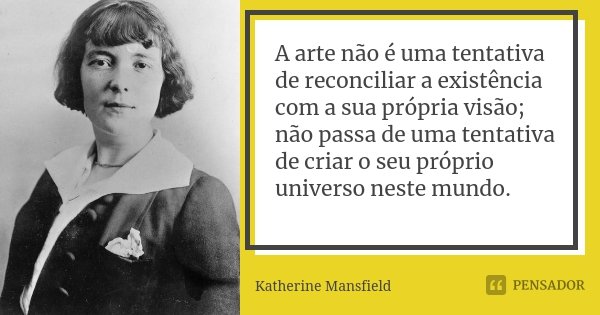 A arte não é uma tentativa de reconciliar a existência com a sua própria visão; não passa de uma tentativa de criar o seu próprio universo neste mundo.... Frase de Katherine Mansfield.