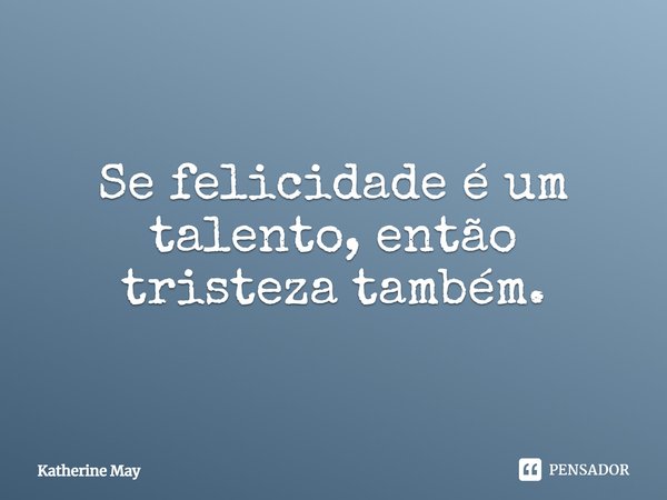 Se felicidade é um talento, então tristeza também.... Frase de Katherine May.