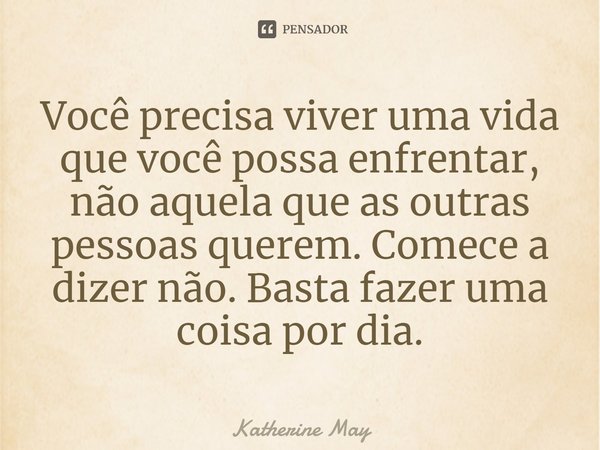 Você precisa viver uma vida que você possa enfrentar, não aquela que as outras pessoas querem. Comece a dizer não. Basta fazer uma coisa por dia.... Frase de Katherine May.