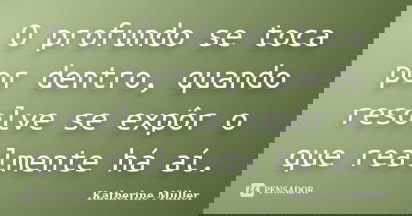 O profundo se toca por dentro, quando resolve se expôr o que realmente há aí.... Frase de Katherine Müller.