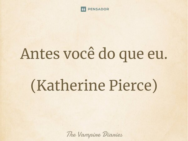 Antes você do que eu. (Katherine Pierce)... Frase de The Vampire Diaries.
