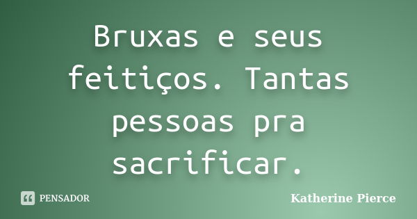 Bruxas e seus feitiços. Tantas pessoas pra sacrificar.... Frase de Katherine Pierce.