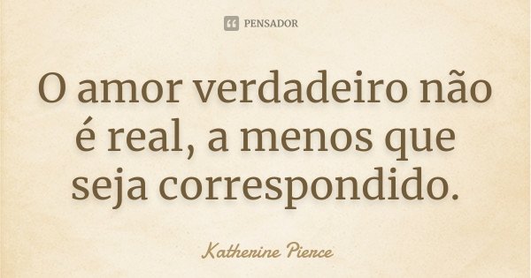 O amor verdadeiro não é real, a menos que seja correspondido.... Frase de Katherine Pierce.