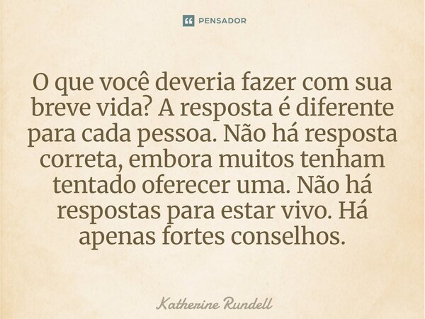 O que você deveria fazer com sua breve vida? A resposta é diferente para cada pessoa. Não há resposta correta, embora muitos tenham tentado oferecer uma. Não h... Frase de Katherine Rundell.