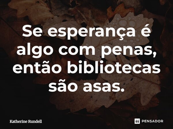 ⁠Se esperança é algo com penas, então bibliotecas são asas.... Frase de Katherine Rundell.