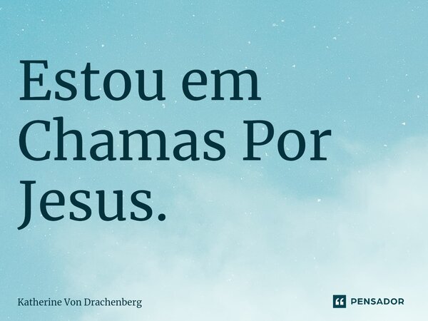 ⁠Estou em Chamas Por Jesus.... Frase de Katherine Von Drachenberg.