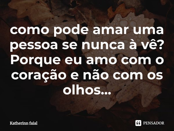 ⁠como pode amar uma pessoa se nunca à vê?
Porque eu amo com o coração e não com os olhos...... Frase de Katherinn faial.