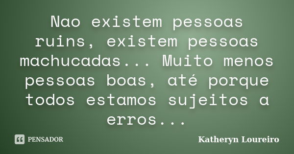 Nao existem pessoas ruins, existem pessoas machucadas... Muito menos pessoas boas, até porque todos estamos sujeitos a erros...... Frase de Katheryn Loureiro.