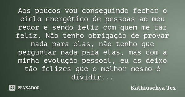 Aos poucos vou conseguindo fechar o ciclo energético de pessoas ao meu redor e sendo feliz com quem me faz feliz. Não tenho obrigação de provar nada para elas, ... Frase de Kathiuschya Tex.