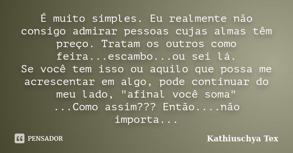 É muito simples. Eu realmente não consigo admirar pessoas cujas almas têm preço. Tratam os outros como feira...escambo...ou sei lá. Se você tem isso ou aquilo q... Frase de Kathiuschya Tex.