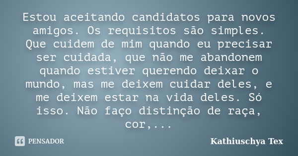 Estou aceitando candidatos para novos amigos. Os requisitos são simples. Que cuidem de mim quando eu precisar ser cuidada, que não me abandonem quando estiver q... Frase de Kathiuschya Tex.