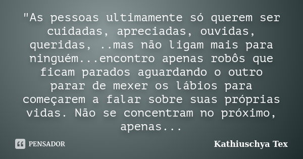 "As pessoas ultimamente só querem ser cuidadas, apreciadas, ouvidas, queridas, ..mas não ligam mais para ninguém...encontro apenas robôs que ficam parados ... Frase de Kathiuschya Tex.