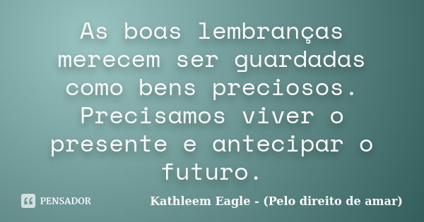 As boas lembranças merecem ser guardadas como bens preciosos. Precisamos viver o presente e antecipar o futuro.... Frase de Kathleem Eagle - (Pelo direito de amar).