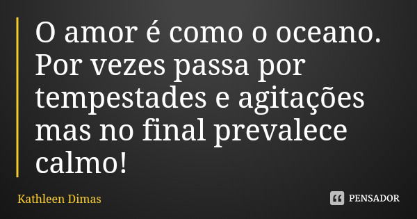 O amor é como o oceano. Por vezes passa por tempestades e agitações mas no final prevalece calmo!... Frase de Kathleen Dimas.