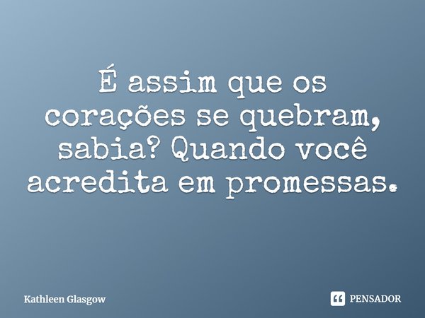 ⁠É assim que os corações se quebram, sabia? Quando você acredita em promessas.... Frase de Kathleen Glasgow.