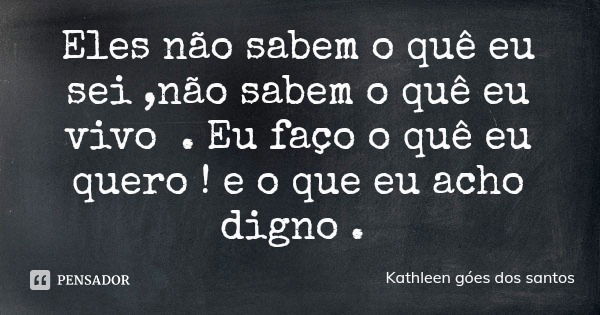 Eles não sabem o quê eu sei ,não sabem o quê eu vivo . Eu faço o quê eu quero ! e o que eu acho digno .... Frase de Kathleen góes dos santos.