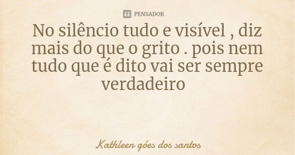No silêncio tudo e visível , diz mais do que o grito . pois nem tudo que é dito vai ser sempre verdadeiro... Frase de Kathleen góes dos santos.