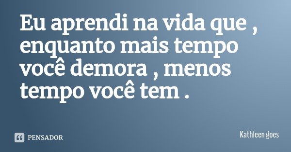 Eu aprendi na vida que , enquanto mais tempo você demora , menos tempo você tem .... Frase de Kathleen goes.